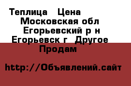 Теплица › Цена ­ 12 000 - Московская обл., Егорьевский р-н, Егорьевск г. Другое » Продам   